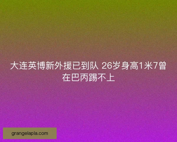 大连英博新外援已到队 26岁身高1米7曾在巴丙踢不上