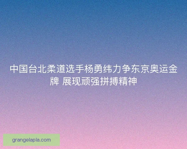 中国台北柔道选手杨勇纬力争东京奥运金牌 展现顽强拼搏精神