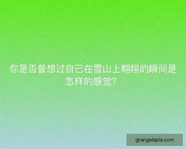 你是否曾想过自己在雪山上翱翔的瞬间是怎样的感觉？