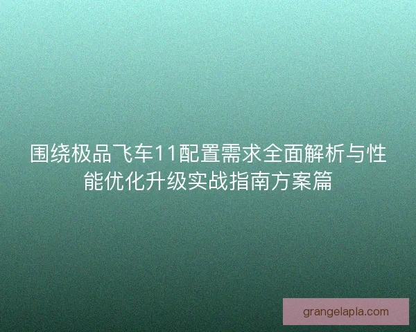 围绕极品飞车11配置需求全面解析与性能优化升级实战指南方案篇