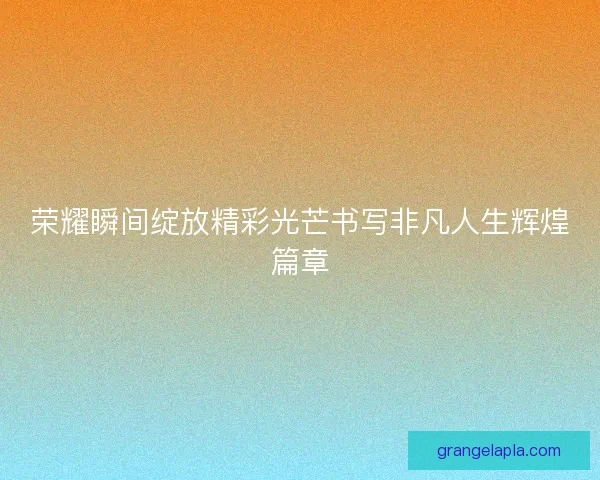 荣耀瞬间绽放精彩光芒书写非凡人生辉煌篇章