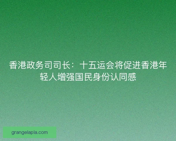 香港政务司司长：十五运会将促进香港年轻人增强国民身份认同感